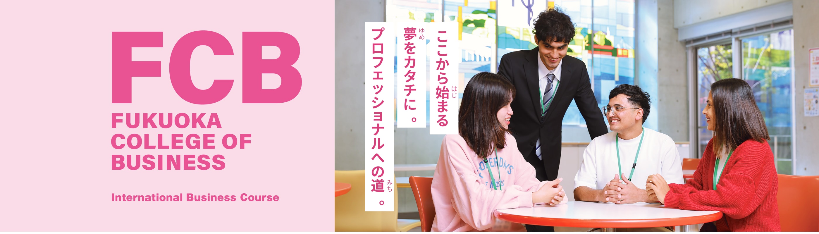 FCB FUKUOKA COLLEGE OF BUSINESS international business Course ここから始まる夢をカタチに。プロフェッショナルへの道。